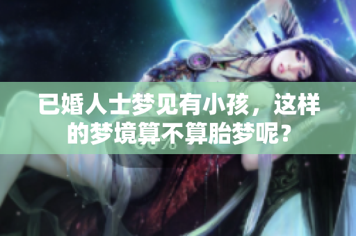 已婚人士梦见有小孩，这样的梦境算不算胎梦呢？