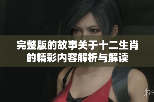 完整版的故事关于十二生肖的精彩内容解析与解读