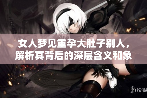 女人梦见重孕大肚子别人，解析其背后的深层含义和象征意义