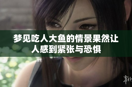 梦见吃人大鱼的情景果然让人感到紧张与恐惧