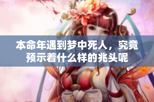 本命年遇到梦中死人，究竟预示着什么样的兆头呢
