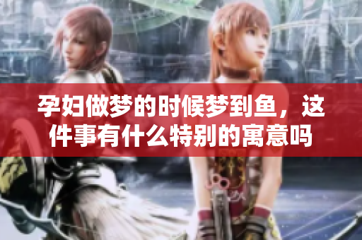 孕妇做梦的时候梦到鱼，这件事有什么特别的寓意吗
