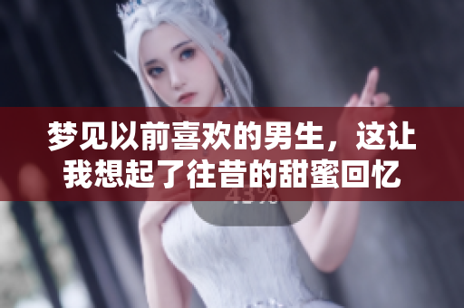 梦见以前喜欢的男生，这让我想起了往昔的甜蜜回忆