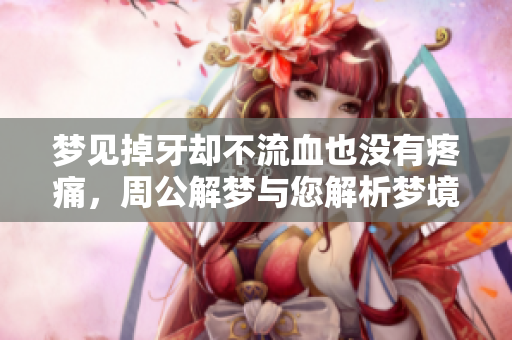 梦见掉牙却不流血也没有疼痛，周公解梦与您解析梦境含义