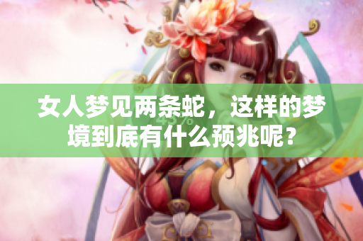 女人梦见两条蛇，这样的梦境到底有什么预兆呢？