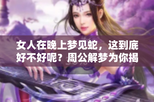 女人在晚上梦见蛇，这到底好不好呢？周公解梦为你揭晓答案。