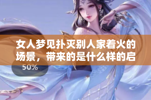女人梦见扑灭别人家着火的场景，带来的是什么样的启示呢