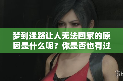 梦到迷路让人无法回家的原因是什么呢？你是否也有过这样的经历呢？