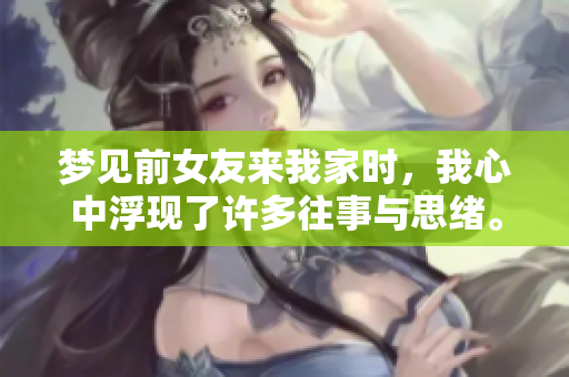 梦见前女友来我家时，我心中浮现了许多往事与思绪。