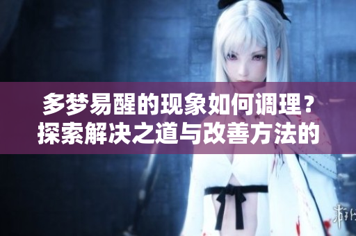 多梦易醒的现象如何调理？探索解决之道与改善方法的建议