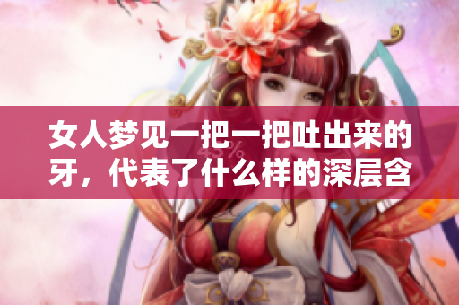 女人梦见一把一把吐出来的牙，代表了什么样的深层含义呢