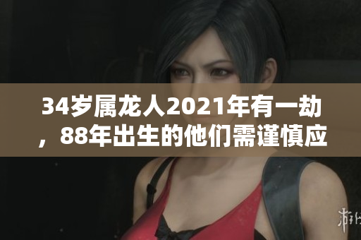 34岁属龙人2021年有一劫，88年出生的他们需谨慎应对人生挑战