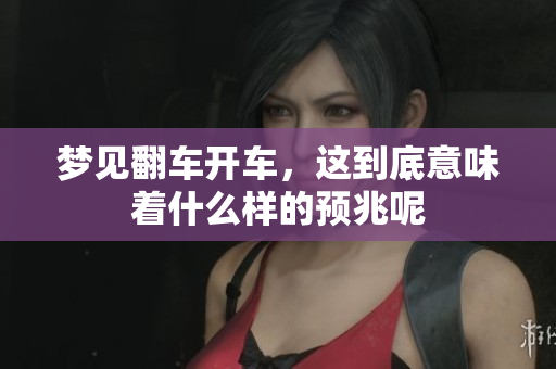 梦见翻车开车，这到底意味着什么样的预兆呢