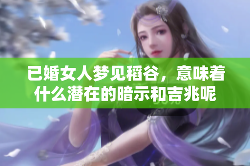 已婚女人梦见稻谷，意味着什么潜在的暗示和吉兆呢
