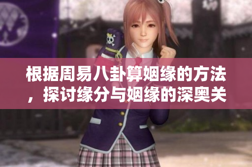 根据周易八卦算姻缘的方法，探讨缘分与姻缘的深奥关系