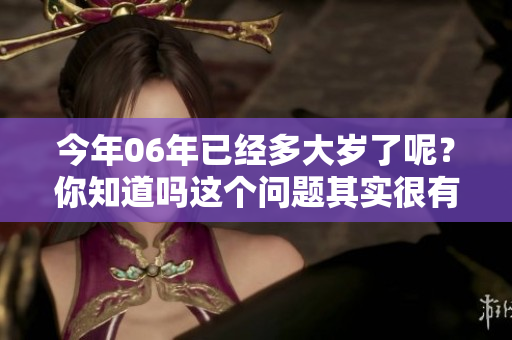 今年06年已经多大岁了呢？你知道吗这个问题其实很有趣