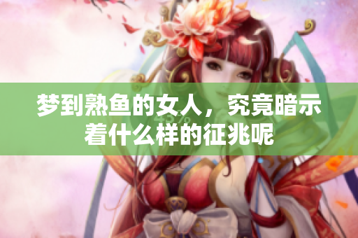 梦到熟鱼的女人，究竟暗示着什么样的征兆呢