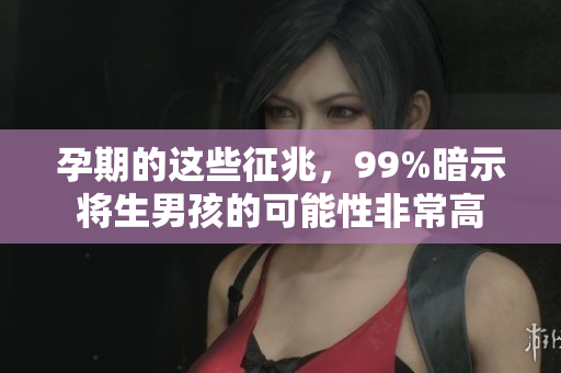 孕期的这些征兆，99%暗示将生男孩的可能性非常高