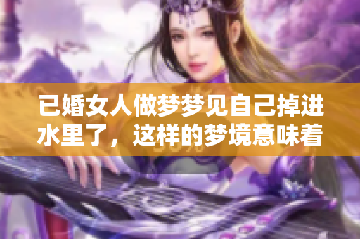 已婚女人做梦梦见自己掉进水里了，这样的梦境意味着什么呢
