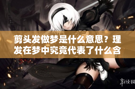 剪头发做梦是什么意思？理发在梦中究竟代表了什么含义呢？