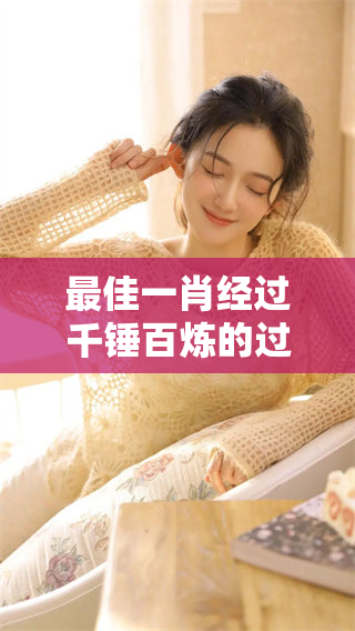 最佳一肖经过千锤百炼的过程，最终方显其无与伦比的价值与魅力