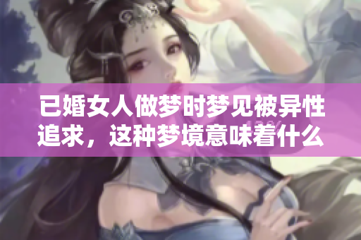 已婚女人做梦时梦见被异性追求，这种梦境意味着什么呢