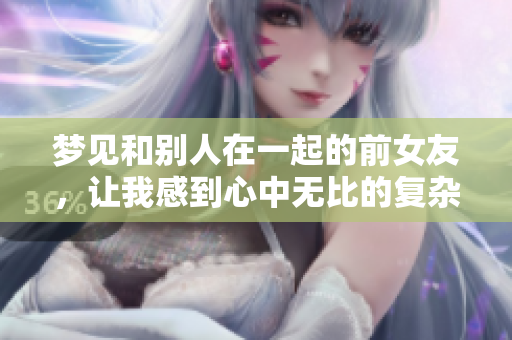 梦见和别人在一起的前女友，让我感到心中无比的复杂情绪