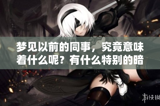 梦见以前的同事，究竟意味着什么呢？有什么特别的暗示呢？