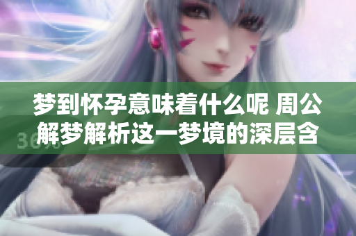 梦到怀孕意味着什么呢 周公解梦解析这一梦境的深层含义