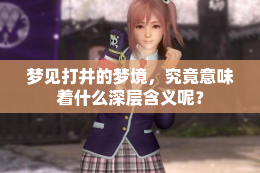 梦见打井的梦境，究竟意味着什么深层含义呢？