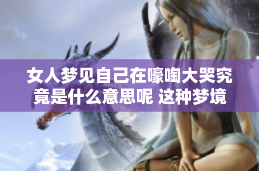 女人梦见自己在嚎啕大哭究竟是什么意思呢 这种梦境有什么特别的寓意吗