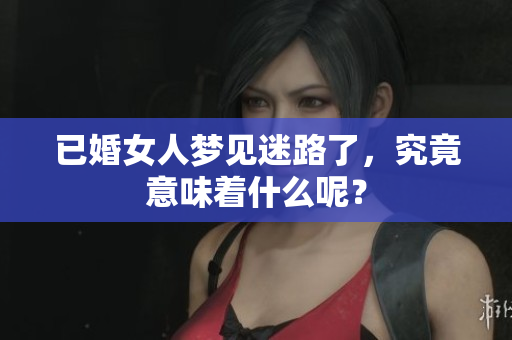 已婚女人梦见迷路了，究竟意味着什么呢？