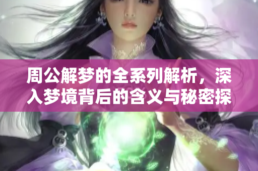 周公解梦的全系列解析，深入梦境背后的含义与秘密探讨