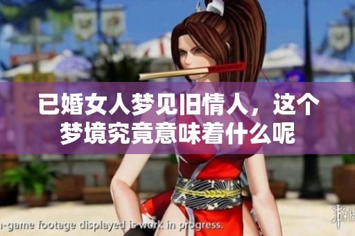 已婚女人梦见旧情人，这个梦境究竟意味着什么呢