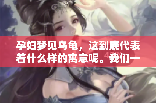 孕妇梦见乌龟，这到底代表着什么样的寓意呢。我们一起来分析一下。