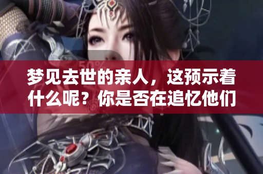 梦见去世的亲人，这预示着什么呢？你是否在追忆他们的身影？