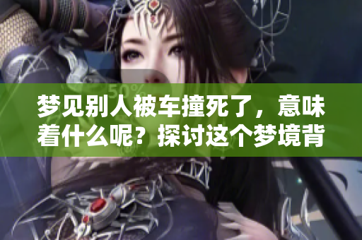 梦见别人被车撞死了，意味着什么呢？探讨这个梦境背后的含义与警示