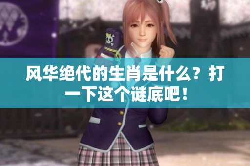 风华绝代的生肖是什么？打一下这个谜底吧！