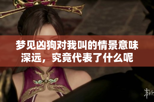 梦见凶狗对我叫的情景意味深远，究竟代表了什么呢