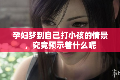 孕妇梦到自己打小孩的情景，究竟预示着什么呢