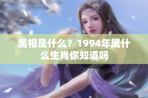 属相是什么？1994年属什么生肖你知道吗