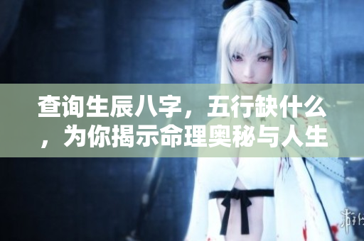 查询生辰八字，五行缺什么，为你揭示命理奥秘与人生方向。