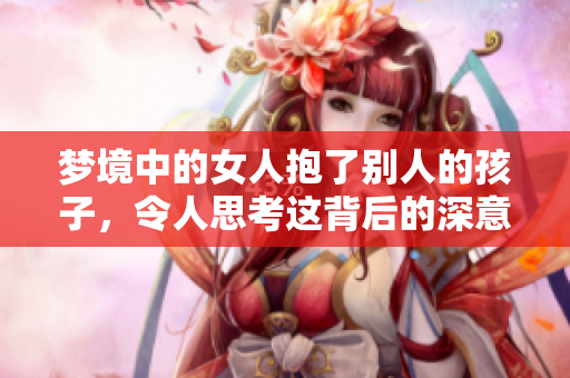 梦境中的女人抱了别人的孩子，令人思考这背后的深意与情感。