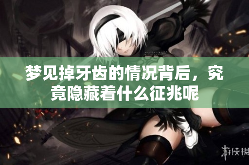 梦见掉牙齿的情况背后，究竟隐藏着什么征兆呢