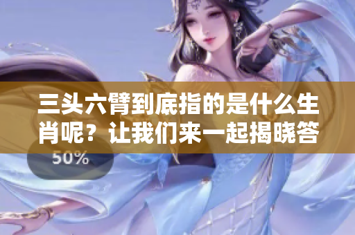 三头六臂到底指的是什么生肖呢？让我们来一起揭晓答案！