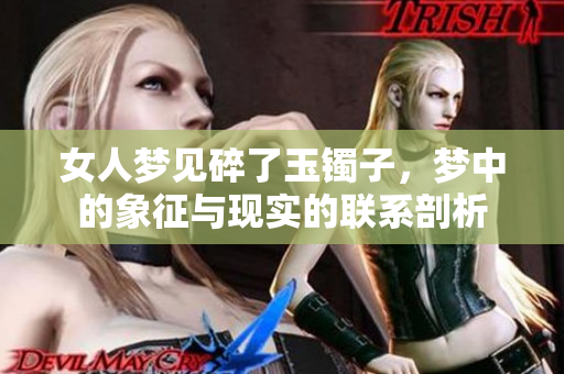 女人梦见碎了玉镯子，梦中的象征与现实的联系剖析