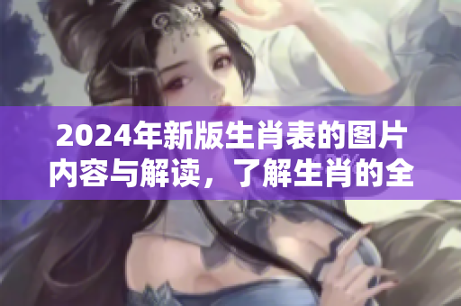 2024年新版生肖表的图片内容与解读，了解生肖的全新展示与变化