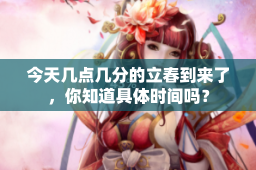 今天几点几分的立春到来了，你知道具体时间吗？