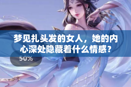梦见扎头发的女人，她的内心深处隐藏着什么情感？