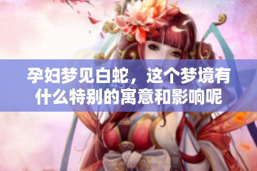 孕妇梦见白蛇，这个梦境有什么特别的寓意和影响呢